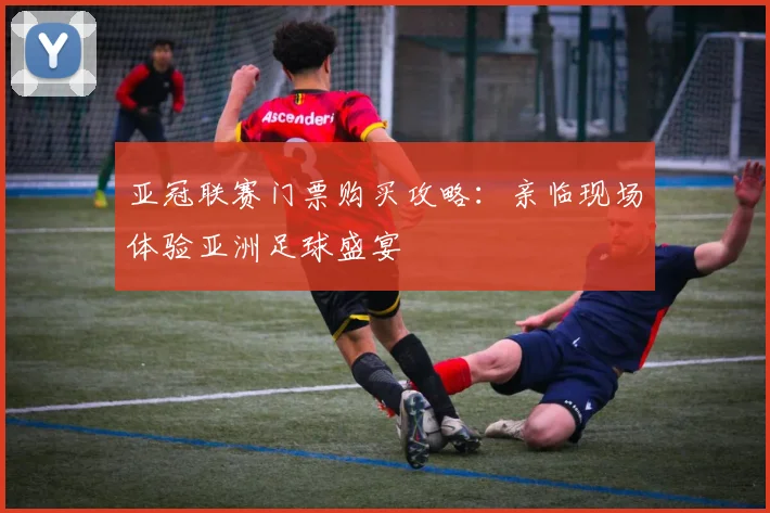 亚冠联赛门票购买攻略：亲临现场体验亚洲足球盛宴