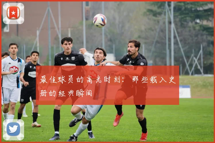 最佳球员的高光时刻：那些载入史册的经典瞬间