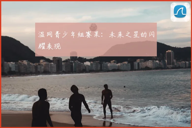 温网青少年组赛果：未来之星的闪耀表现