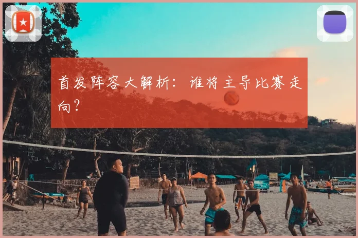 首发阵容大解析：谁将主导比赛走向？