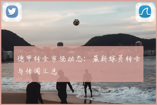 德甲转会市场动态:最新球员转会与传闻汇总