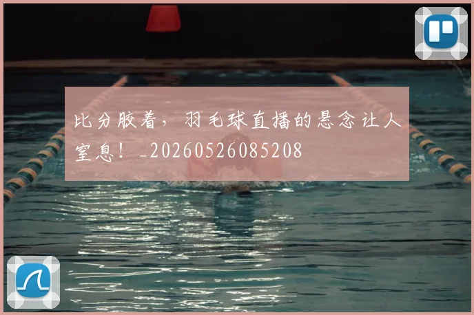 比分胶着，羽毛球直播的悬念让人窒息！_20260526085208