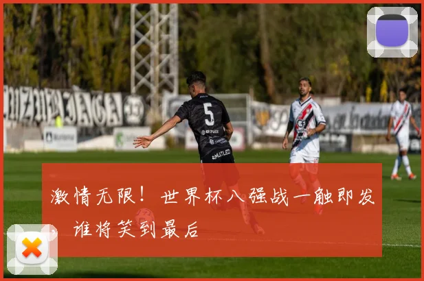 激情无限!世界杯八强战一触即发,谁将笑到最后
