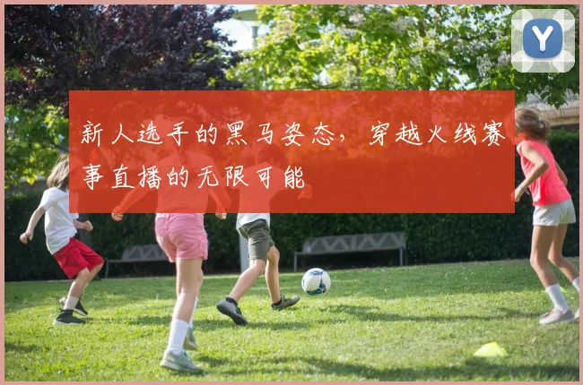 新人选手的黑马姿态，穿越火线赛事直播的无限可能