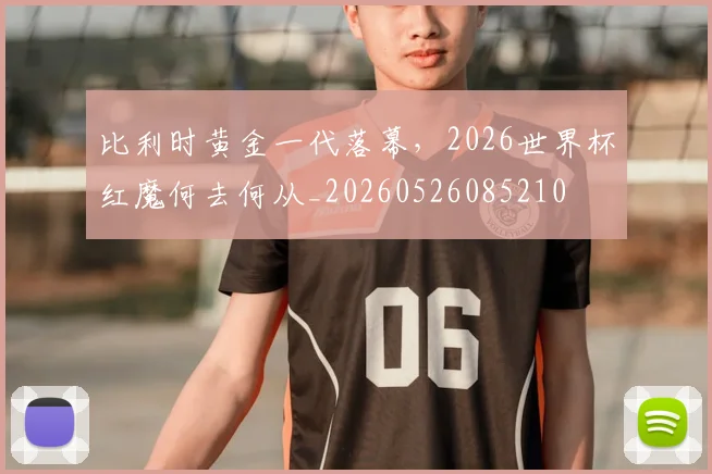 比利时黄金一代落幕,2026世界杯红魔何去何从_20260526085210