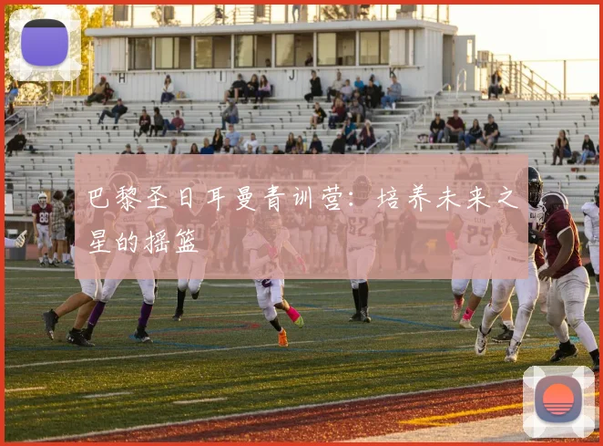 巴黎圣日耳曼青训营：培养未来之星的摇篮