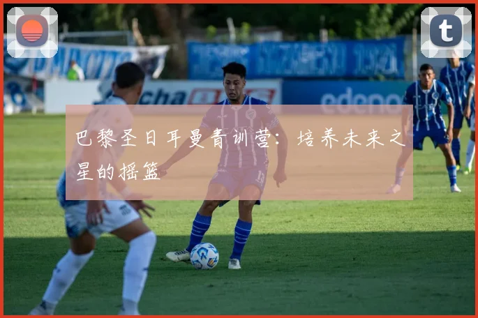 巴黎圣日耳曼青训营：培养未来之星的摇篮