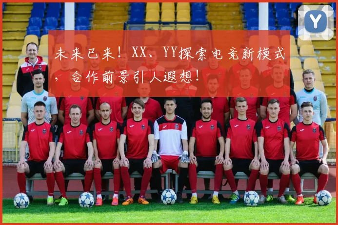 未来已来！XX、YY探索电竞新模式，合作前景引人遐想！