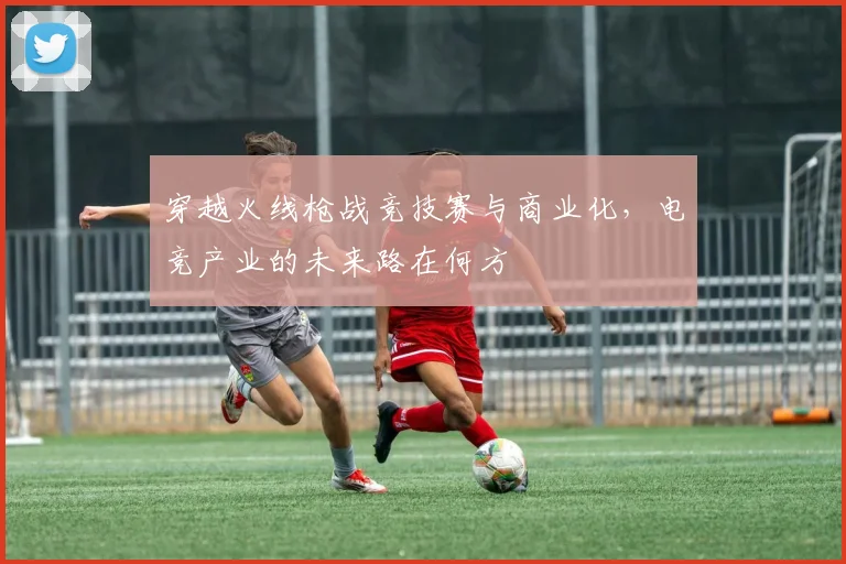 穿越火线枪战竞技赛与商业化，电竞产业的未来路在何方