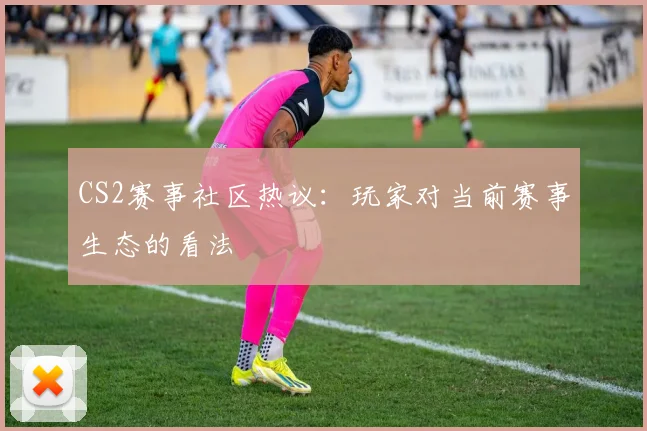 CS2赛事社区热议:玩家对当前赛事生态的看法