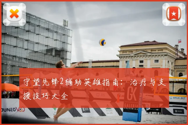 守望先锋2辅助英雄指南：治疗与支援技巧大全