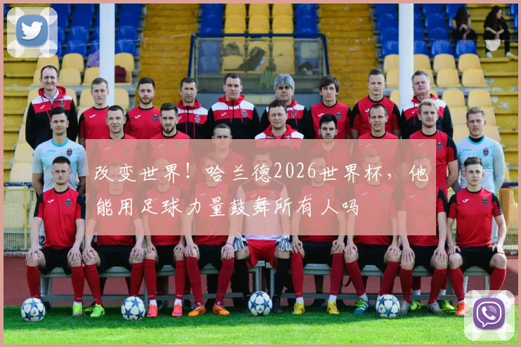 改变世界！哈兰德2026世界杯，他能用足球力量鼓舞所有人吗