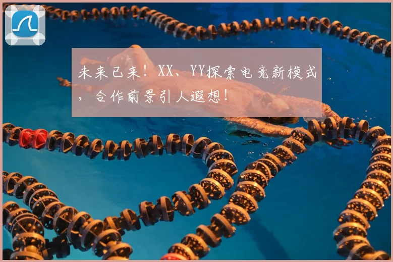 未来已来！XX、YY探索电竞新模式，合作前景引人遐想！