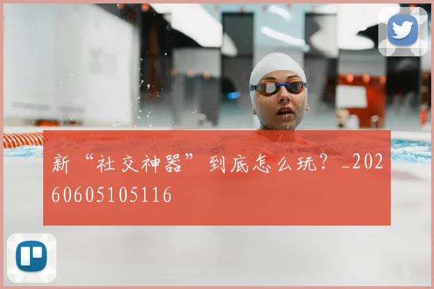 新“社交神器”到底怎么玩?_20260605105116