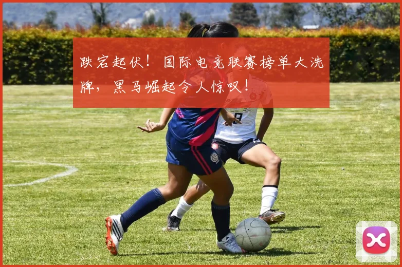 跌宕起伏！国际电竞联赛榜单大洗牌，黑马崛起令人惊叹！