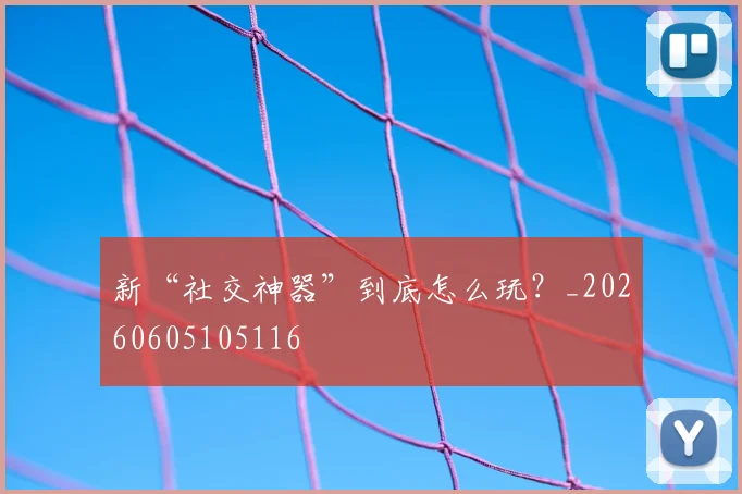 新“社交神器”到底怎么玩？_20260605105116