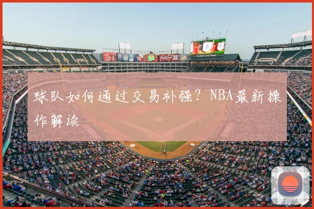 球队如何通过交易补强?NBA最新操作解读