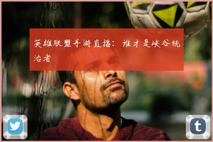 英雄联盟手游直播：谁才是峡谷统治者