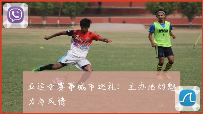 亚运会赛事城市巡礼:主办地的魅力与风情