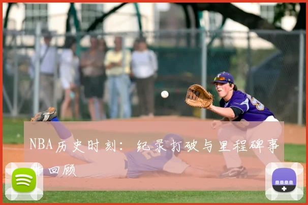 NBA历史时刻:纪录打破与里程碑事件回顾