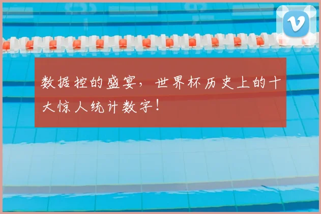 数据控的盛宴,世界杯历史上的十大惊人统计数字!