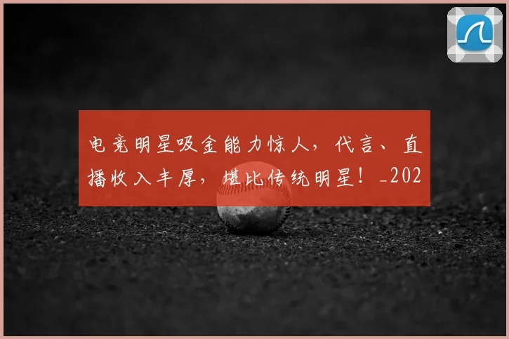 电竞明星吸金能力惊人,代言、直播收入丰厚,堪比传统明星!_20260526085932
