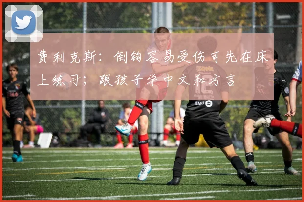 费利克斯：倒钩容易受伤可先在床上练习；跟孩子学中文和方言
