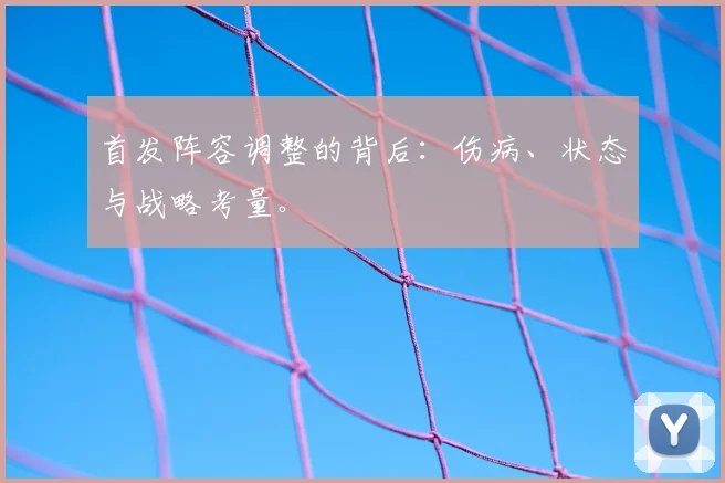 首发阵容调整的背后：伤病、状态与战略考量。