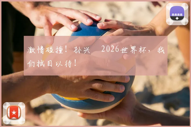 激情碰撞!孙兴慜2026世界杯,我们拭目以待!