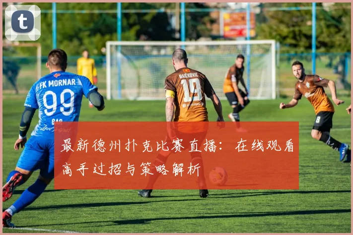 最新德州扑克比赛直播:在线观看高手过招与策略解析
