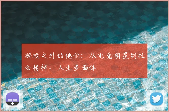 游戏之外的他们：从电竞明星到社会榜样，人生多面体