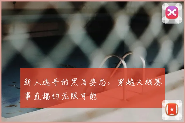 新人选手的黑马姿态，穿越火线赛事直播的无限可能
