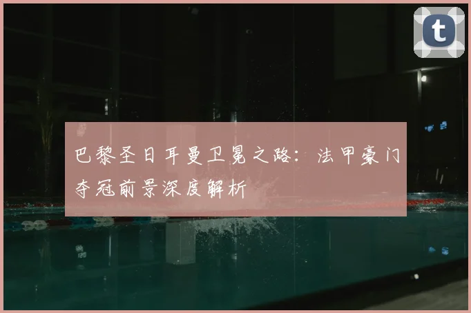 巴黎圣日耳曼卫冕之路：法甲豪门夺冠前景深度解析