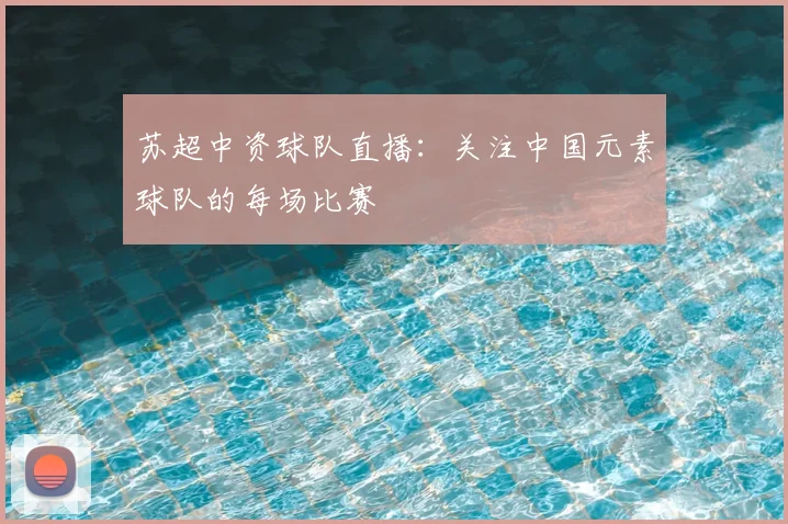 苏超中资球队直播：关注中国元素球队的每场比赛