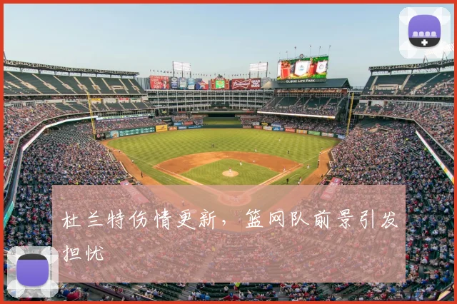 杜兰特伤情更新，篮网队前景引发担忧
