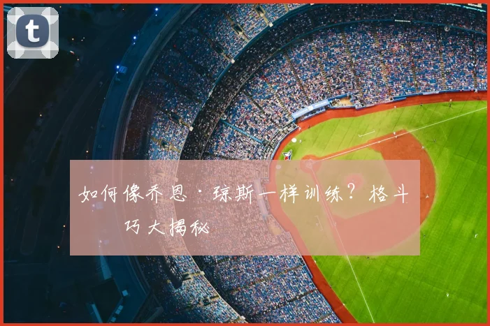 如何像乔恩·琼斯一样训练?格斗技巧大揭秘