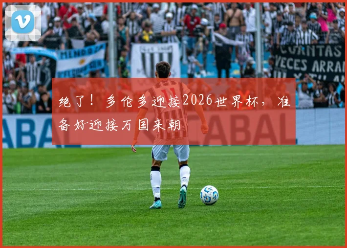 绝了!多伦多迎接2026世界杯,准备好迎接万国来朝