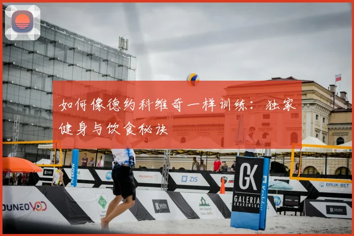 如何像德约科维奇一样训练:独家健身与饮食秘诀