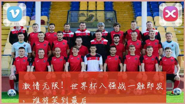 激情无限！世界杯八强战一触即发，谁将笑到最后