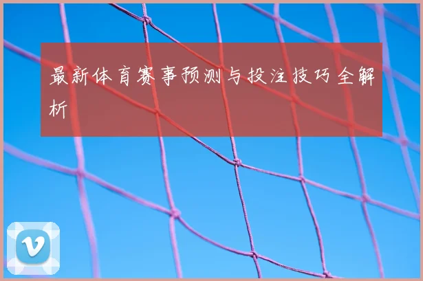 最新体育赛事预测与投注技巧全解析