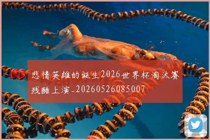 悲情英雄的诞生2026世界杯淘汰赛残酷上演_20260526085007