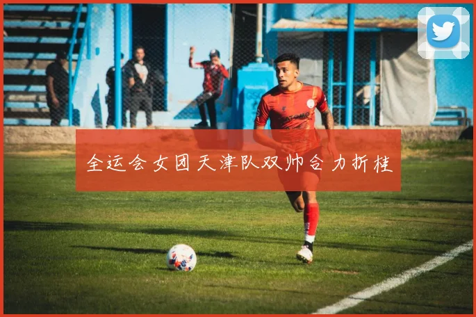 全运会女团天津队双帅合力折桂
