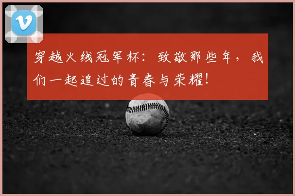 穿越火线冠军杯：致敬那些年，我们一起追过的青春与荣耀！