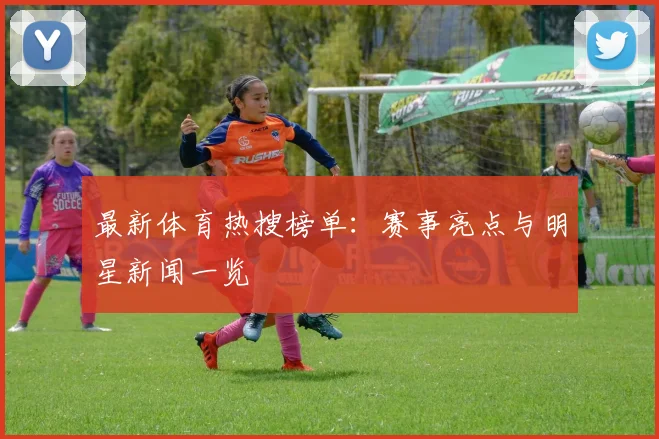 最新体育热搜榜单：赛事亮点与明星新闻一览