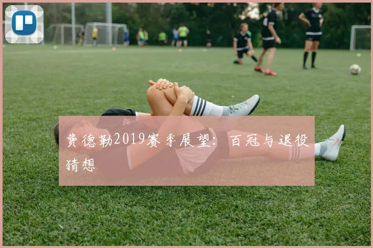 费德勒2019赛季展望：百冠与退役猜想