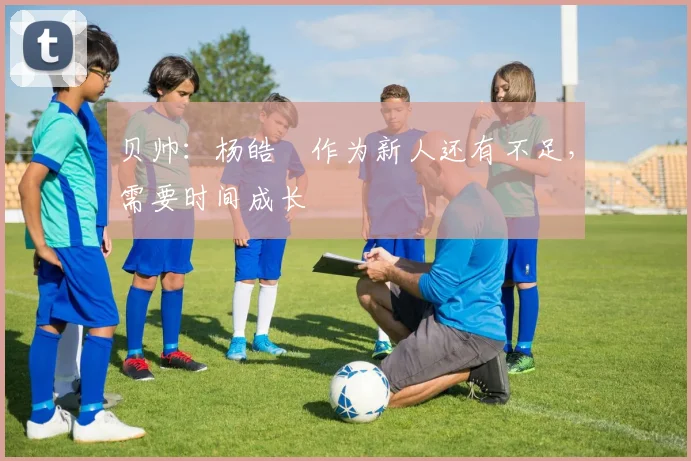 贝帅：杨皓喆作为新人还有不足，需要时间成长