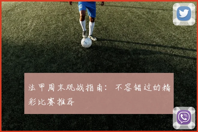 法甲周末观战指南：不容错过的精彩比赛推荐